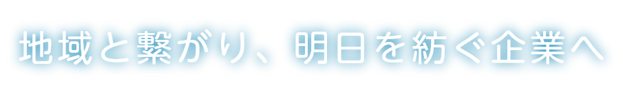 地域と繋がり、明日を紡ぐ企業へ